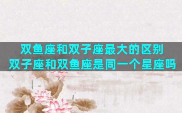 双鱼座和双子座最大的区别 双子座和双鱼座是同一个星座吗